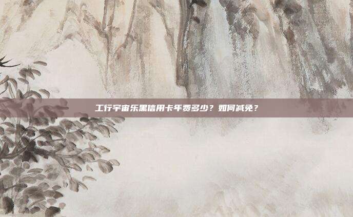工行宇宙乐黑信用卡年费多少?如何减免?