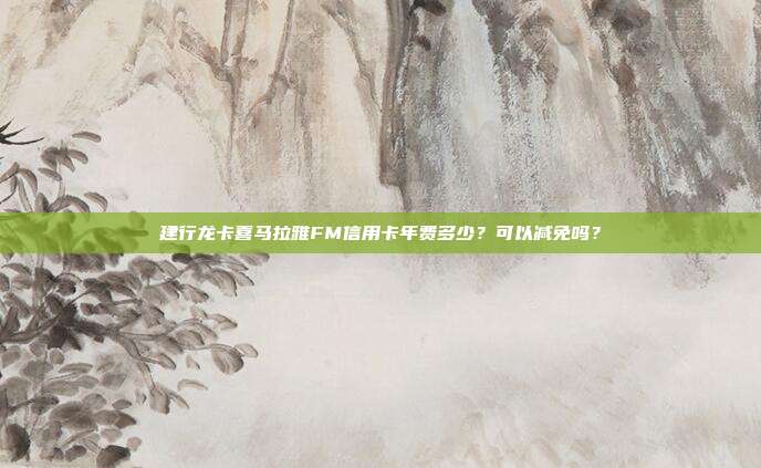建行龙卡喜马拉雅FM信用卡年费多少?可以减免吗?