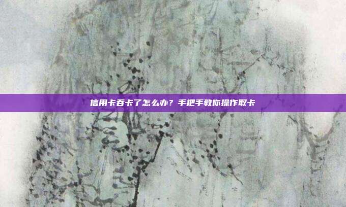 信用卡吞卡了怎么办?手把手教你操作取卡