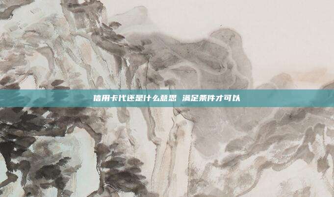 信用卡代还是什么意思 满足条件才可以