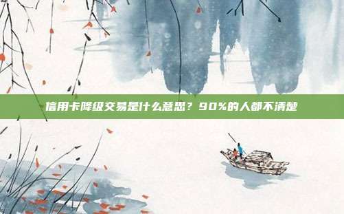 信用卡降级交易是什么意思?90%的人都不清楚