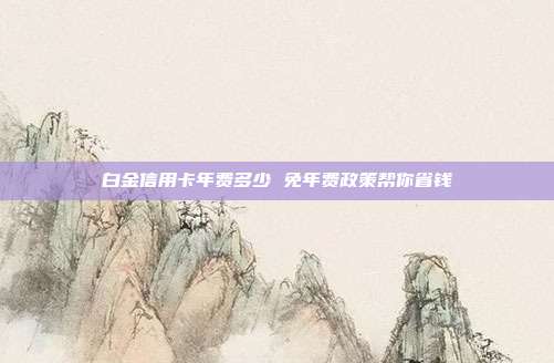 白金信用卡年费多少 免年费政策帮你省钱