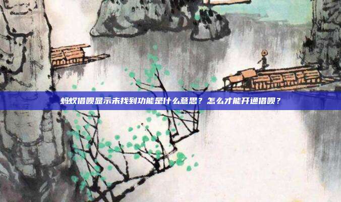 蚂蚁借呗显示未找到功能是什么意思?怎么才能开通借呗?