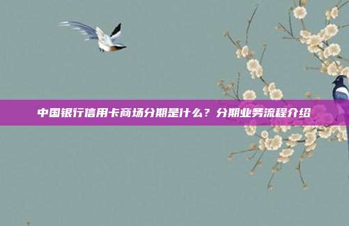 中国银行信用卡商场分期是什么?分期业务流程介绍