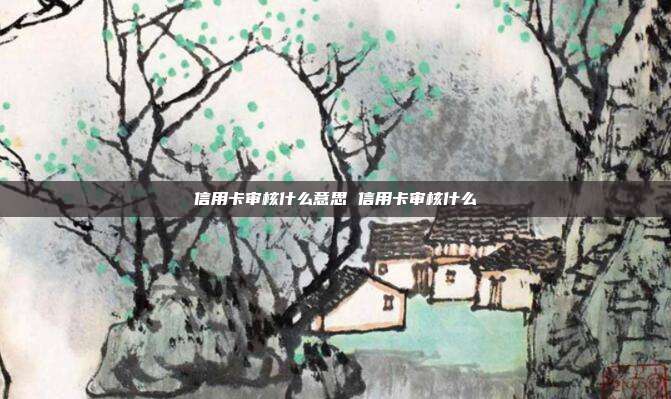 信用卡审核什么意思 信用卡审核什么