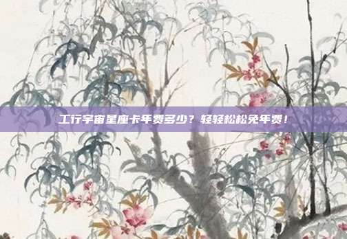 工行宇宙星座卡年费多少?轻轻松松免年费!