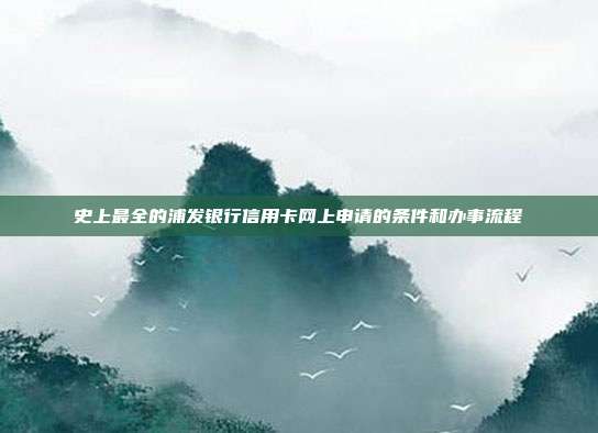 史上最全的浦发银行信用卡网上申请的条件和办事流程