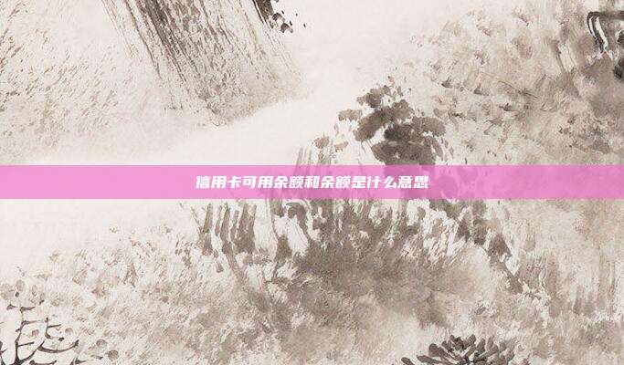 信用卡可用余额和余额是什么意思