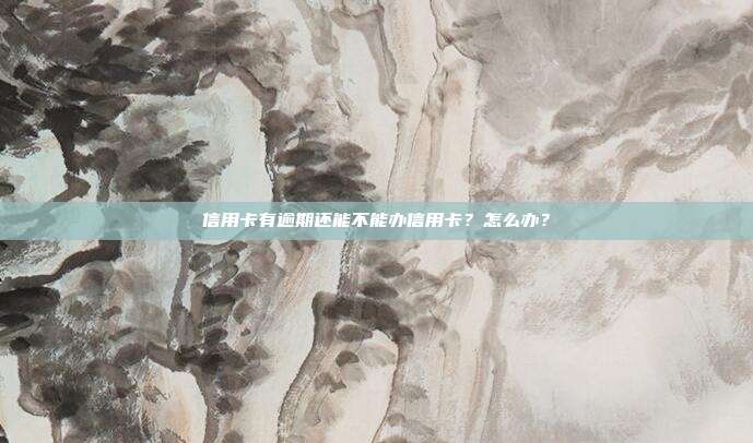 信用卡有逾期还能不能办信用卡？怎么办？