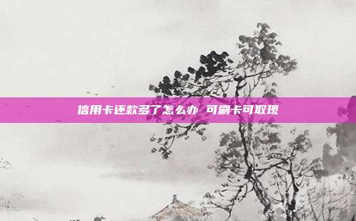 信用卡还款多了怎么办 可刷卡可取现