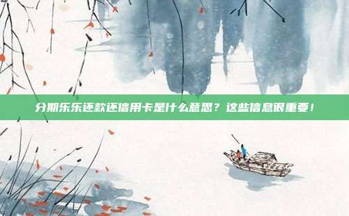 分期乐乐还款还信用卡是什么意思?这些信息很重要!