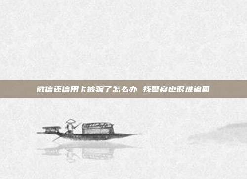 微信还信用卡被骗了怎么办 找警察也很难追回