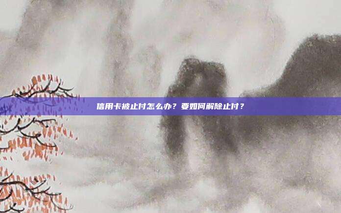 信用卡被止付怎么办?要如何解除止付?