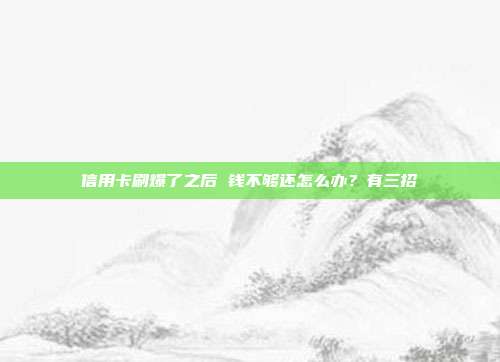 信用卡刷爆了之后 钱不够还怎么办？有三招
