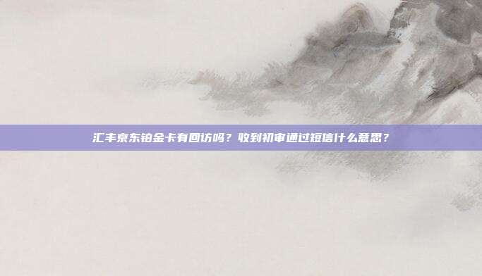 汇丰京东铂金卡有回访吗?收到初审通过短信什么意思?