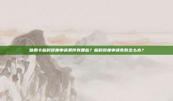 信用卡临时额度申请条件有哪些?临时额度申请失败怎么办?