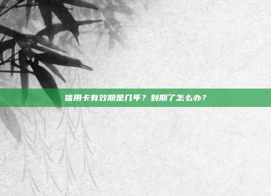 信用卡有效期是几年?到期了怎么办?
