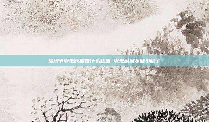 信用卡取现额度是什么意思 取现利息不能小瞧了
