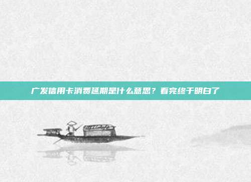 广发信用卡消费延期是什么意思？看完终于明白了
