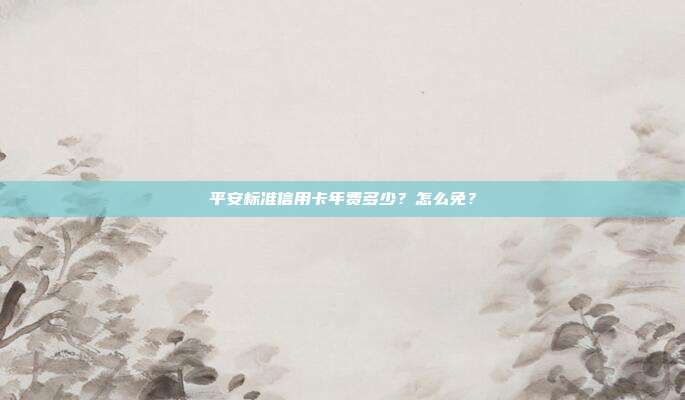 平安标准信用卡年费多少?怎么免?