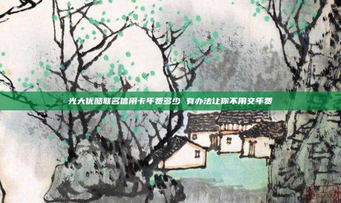 光大优酷联名信用卡年费多少 有办法让你不用交年费