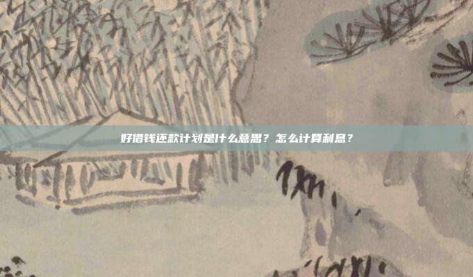 好借钱还款计划是什么意思？怎么计算利息？
