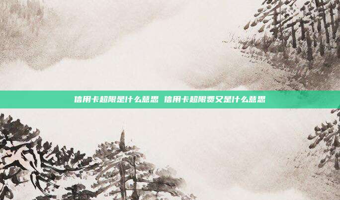 信用卡超限是什么意思 信用卡超限费又是什么意思