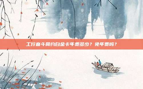 工行奋斗简约白金卡年费多少？免年费吗？