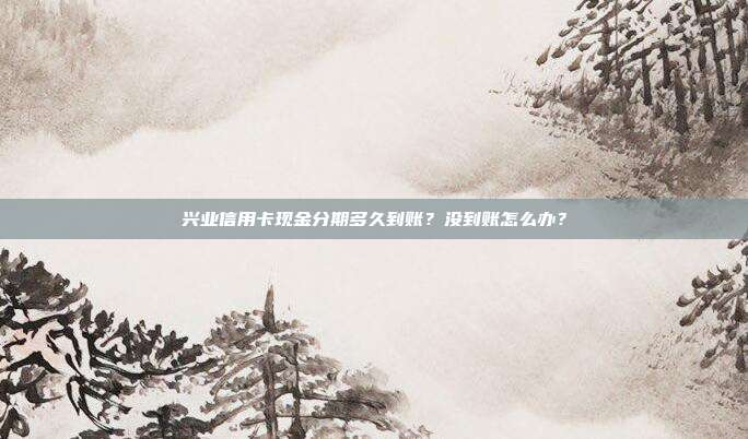 兴业信用卡现金分期多久到账？没到账怎么办？