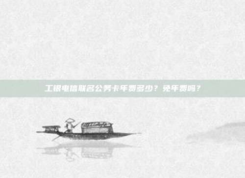 工银电信联名公务卡年费多少?免年费吗?
