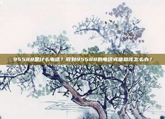 95588是什么电话？收到95588的电话或信息该怎么办？