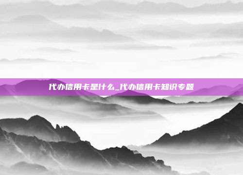 代办信用卡是什么_代办信用卡知识专题