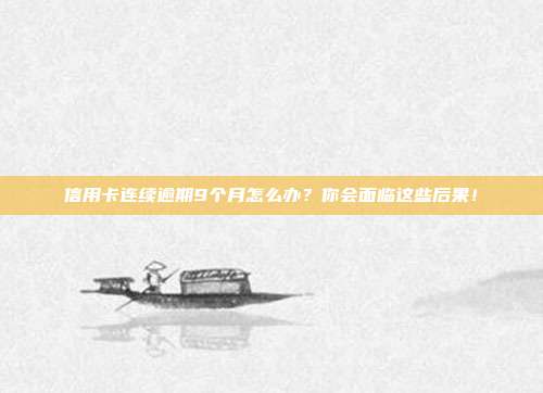 信用卡连续逾期9个月怎么办?你会面临这些后果!