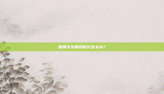 信用卡注销后积分怎么办？