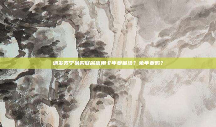 浦发苏宁易购联名信用卡年费多少？免年费吗？
