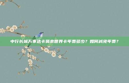 中行长城万事达卡莫奈世界卡年费多少?如何减免年费?