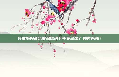 兴业酷狗音乐联名信用卡年费多少?如何减免?