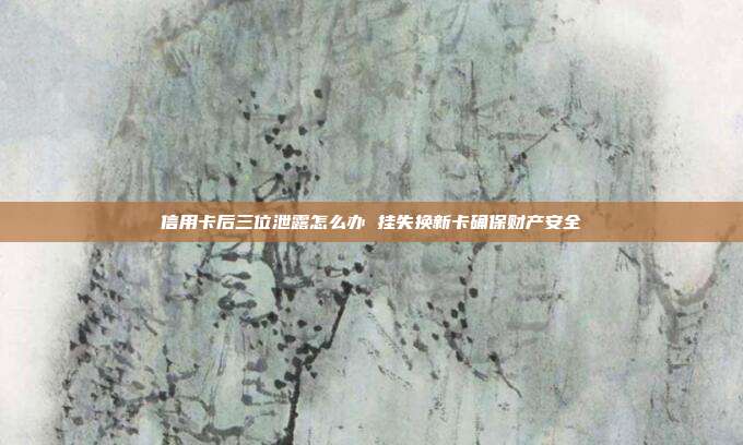 信用卡后三位泄露怎么办 挂失换新卡确保财产安全