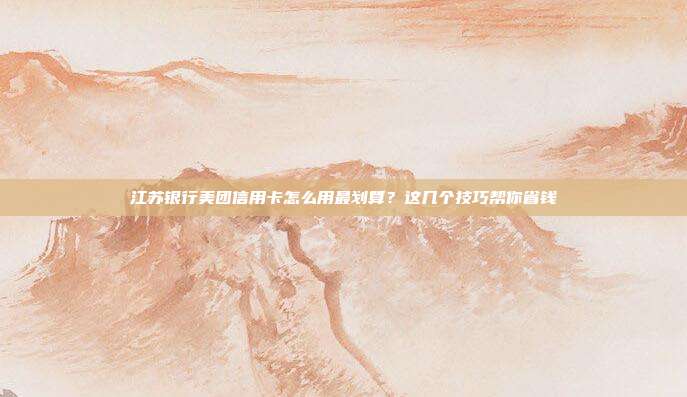 江苏银行美团信用卡怎么用最划算?这几个技巧帮你省钱