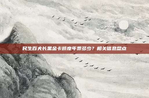 民生百夫长黑金卡额度年费多少？相关信息盘点