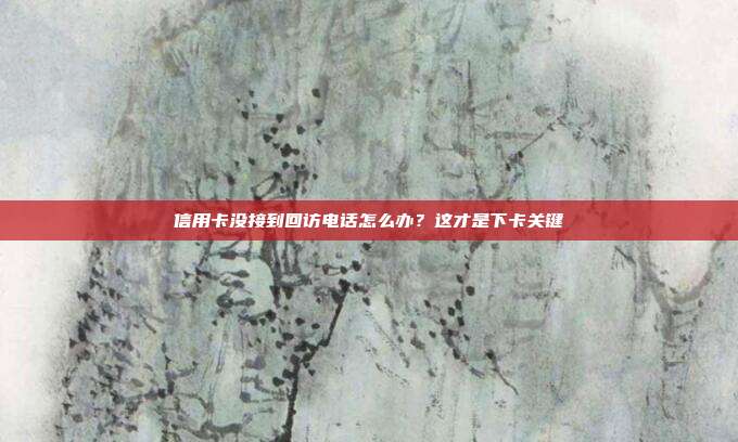 信用卡没接到回访电话怎么办？这才是下卡关键