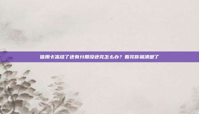 信用卡冻结了还有分期没还完怎么办？看完你就清楚了
