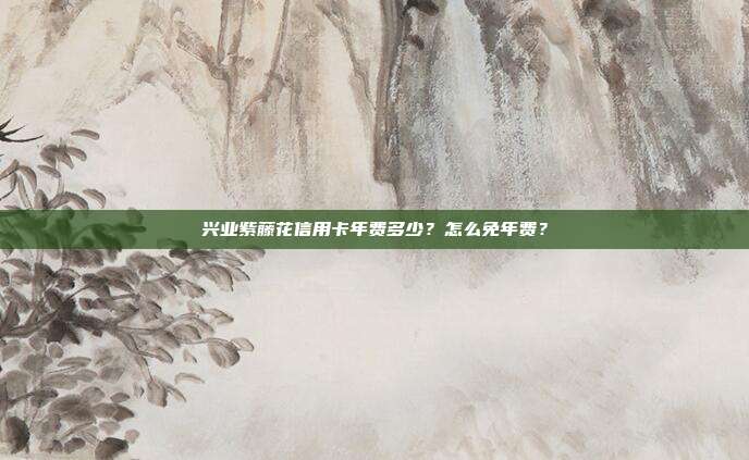兴业紫藤花信用卡年费多少？怎么免年费？