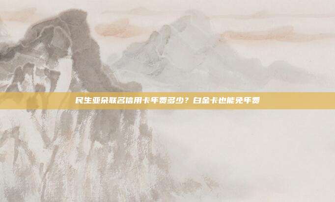 民生亚朵联名信用卡年费多少?白金卡也能免年费