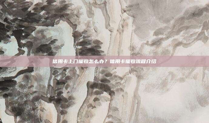 信用卡上门催收怎么办?信用卡催收流程介绍