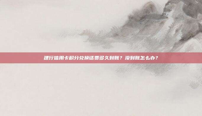 建行信用卡积分兑换话费多久到账?没到账怎么办?