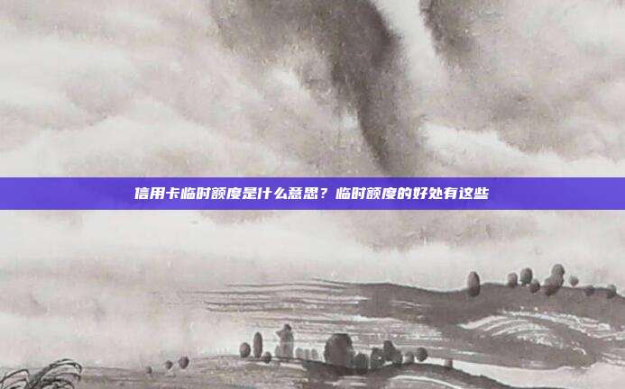 信用卡临时额度是什么意思?临时额度的好处有这些