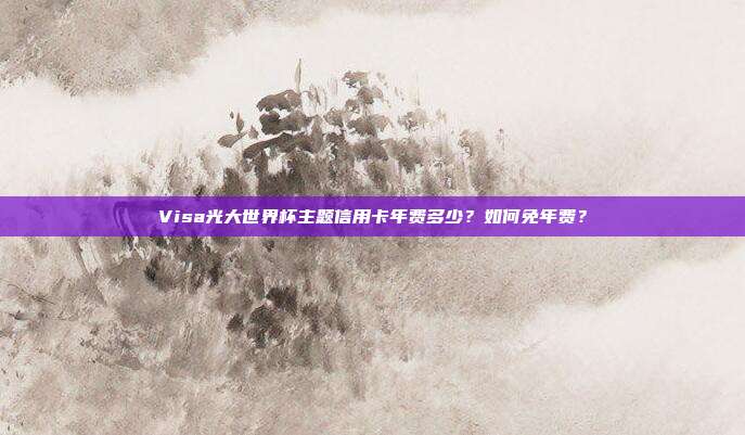 Visa光大世界杯主题信用卡年费多少?如何免年费?