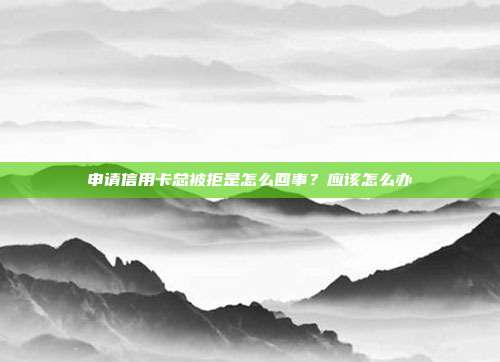 申请信用卡总被拒是怎么回事?应该怎么办