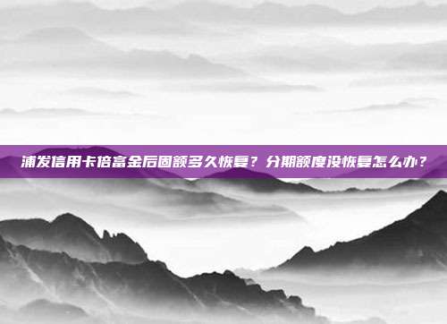 浦发信用卡倍富金后固额多久恢复?分期额度没恢复怎么办?